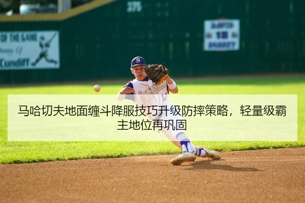 马哈切夫地面缠斗降服技巧升级防摔策略，轻量级霸主地位再巩固