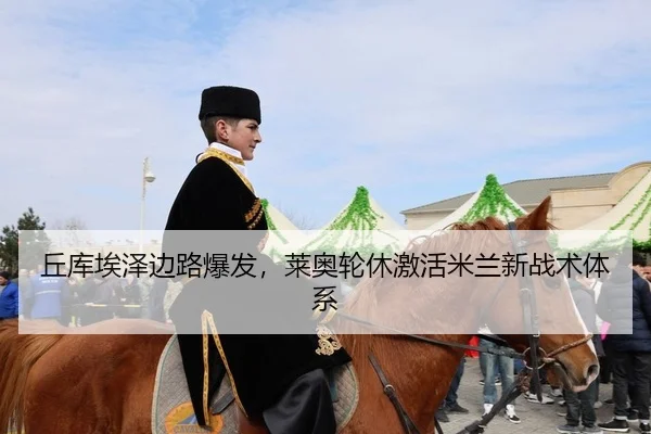 丘库埃泽边路爆发，莱奥轮休激活米兰新战术体系