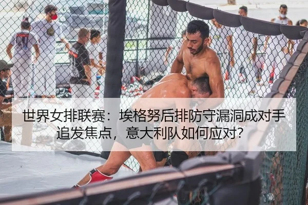 世界女排联赛：埃格努后排防守漏洞成对手追发焦点，意大利队如何应对？